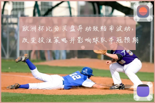 欧洲杯比分买盘异动致赔率波动,改变投注策略并影响球队夺冠预期