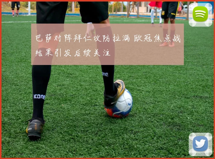 巴萨对阵拜仁攻防拉满 欧冠焦点战结果引发后续关注