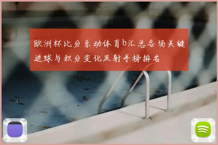 欧洲杯比分乐动体育b汇总各场关键进球与积分变化及射手榜排名