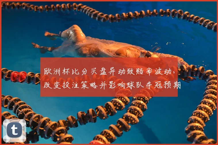 欧洲杯比分买盘异动致赔率波动，改变投注策略并影响球队夺冠预期