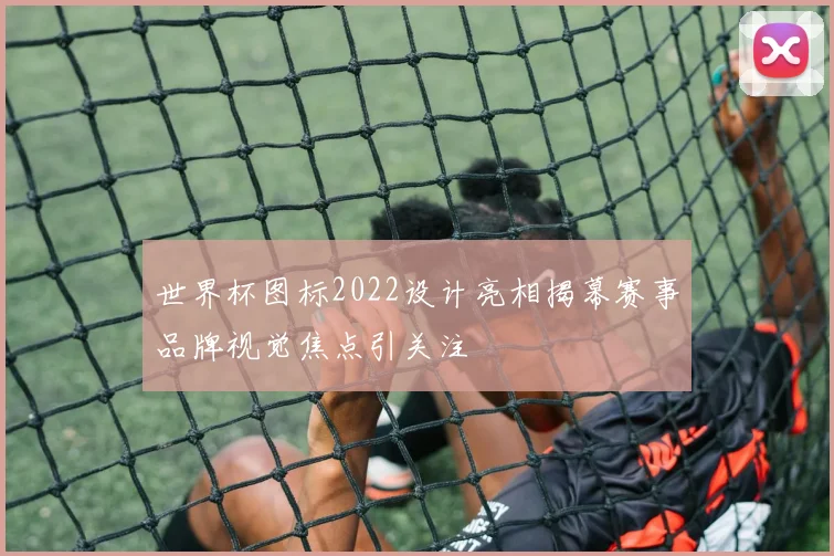 世界杯图标2022设计亮相揭幕赛事品牌视觉焦点引关注