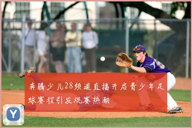奔腾少儿28频道直播开启青少年足球赛程引发观赛热潮
