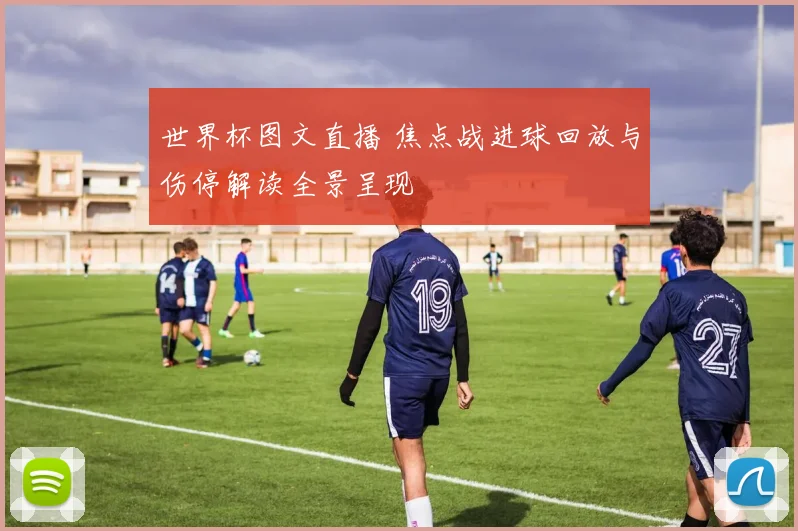 世界杯图文直播 焦点战进球回放与伤停解读全景呈现