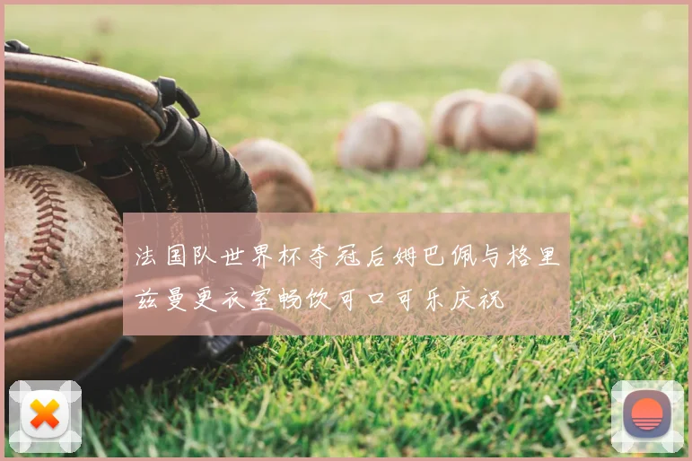 法国队世界杯夺冠后姆巴佩与格里兹曼更衣室畅饮可口可乐庆祝