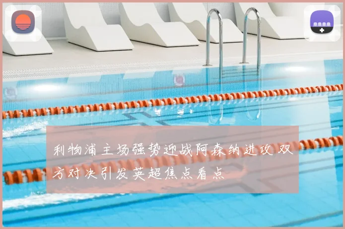 利物浦主场强势迎战阿森纳进攻 双方对决引发英超焦点看点