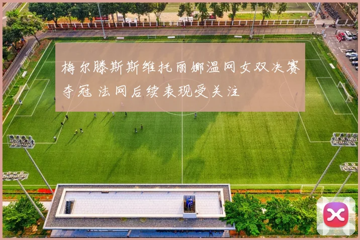 梅尔滕斯斯维托丽娜温网女双决赛夺冠 法网后续表现受关注