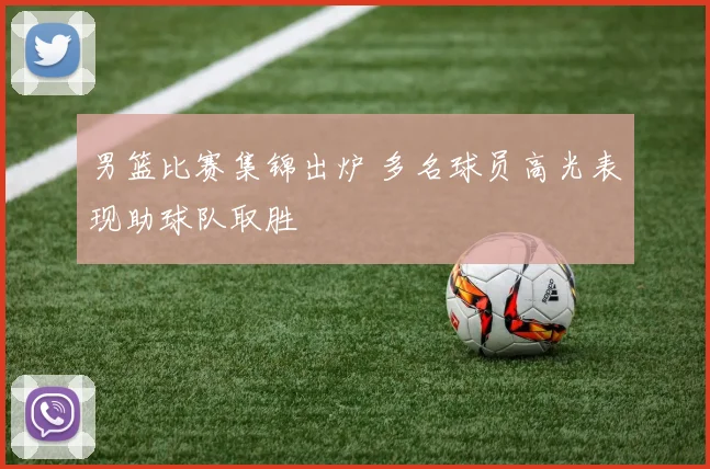 男篮比赛集锦出炉 多名球员高光表现助球队取胜