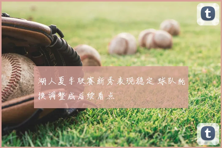 湖人夏季联赛新秀表现稳定 球队轮换调整成后续看点