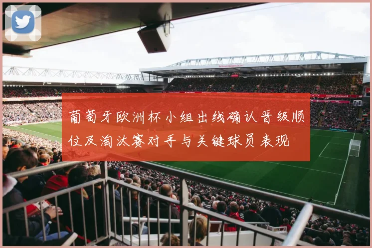 葡萄牙欧洲杯小组出线确认晋级顺位及淘汰赛对手与关键球员表现
