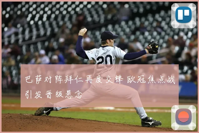 巴萨对阵拜仁再度交锋 欧冠焦点战引发晋级悬念