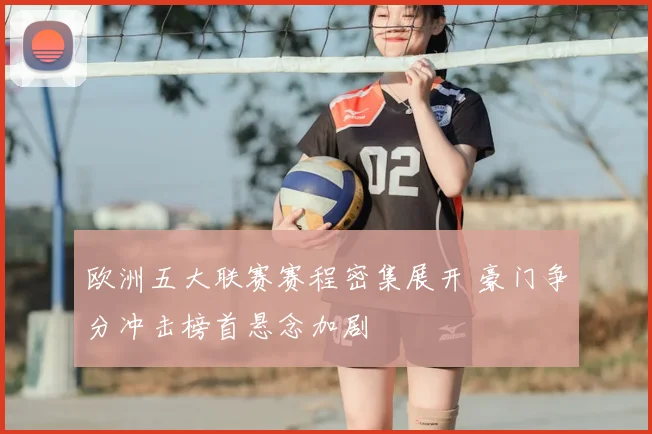 欧洲五大联赛赛程密集展开 豪门争分冲击榜首悬念加剧