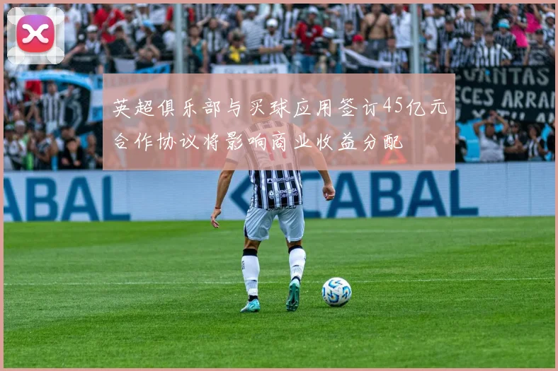 英超俱乐部与买球应用签订45亿元合作协议将影响商业收益分配