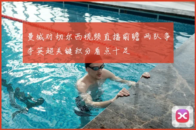 曼城对切尔西视频直播前瞻 两队争夺英超关键积分看点十足