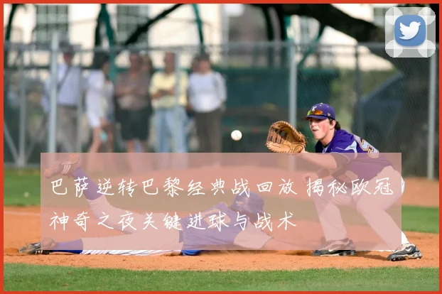 巴萨逆转巴黎经典战回放 揭秘欧冠神奇之夜关键进球与战术