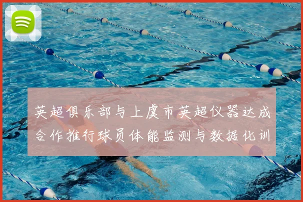英超俱乐部与上虞市英超仪器达成合作推行球员体能监测与数据化训练