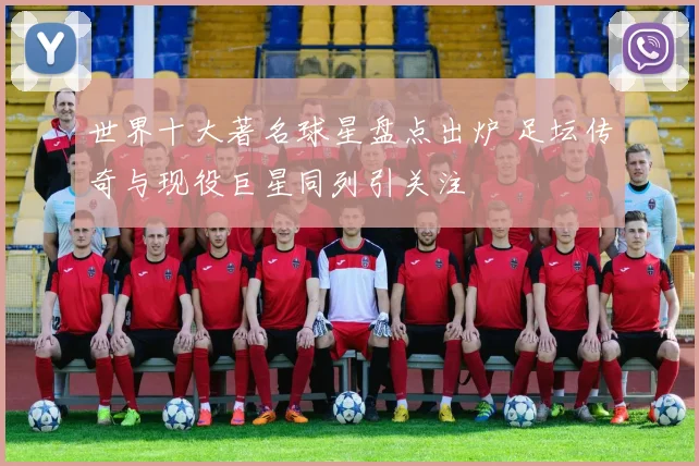 世界十大著名球星盘点出炉 足坛传奇与现役巨星同列引关注