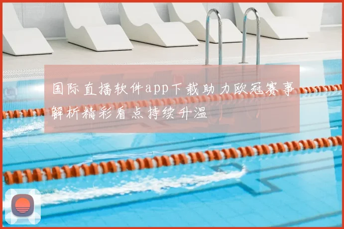 国际直播软件app下载助力欧冠赛事解析精彩看点持续升温