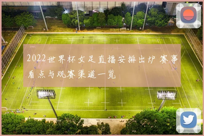 2022世界杯女足直播安排出炉 赛事看点与观赛渠道一览