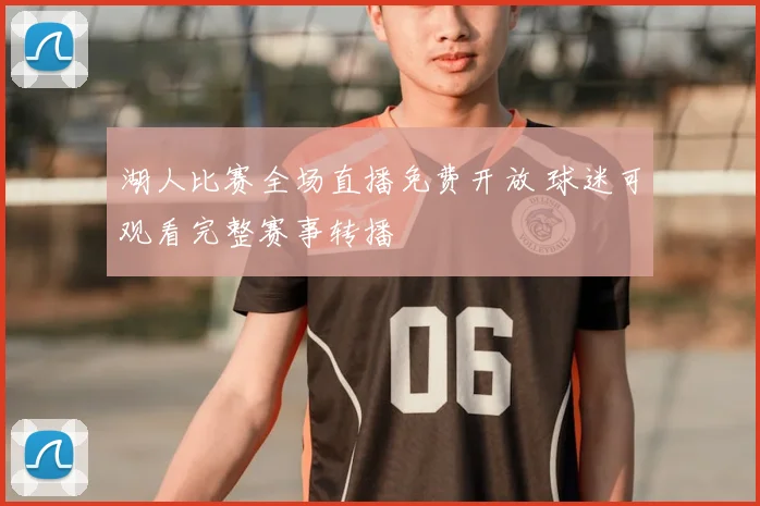 湖人比赛全场直播免费开放 球迷可观看完整赛事转播