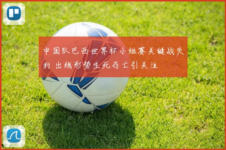 中国队巴西世界杯小组赛关键战失利 出线形势生死存亡引关注