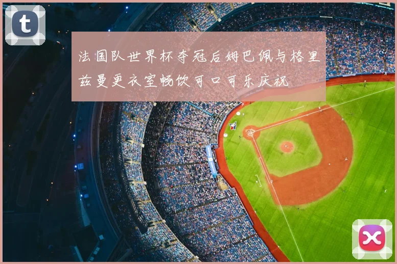 法国队世界杯夺冠后姆巴佩与格里兹曼更衣室畅饮可口可乐庆祝