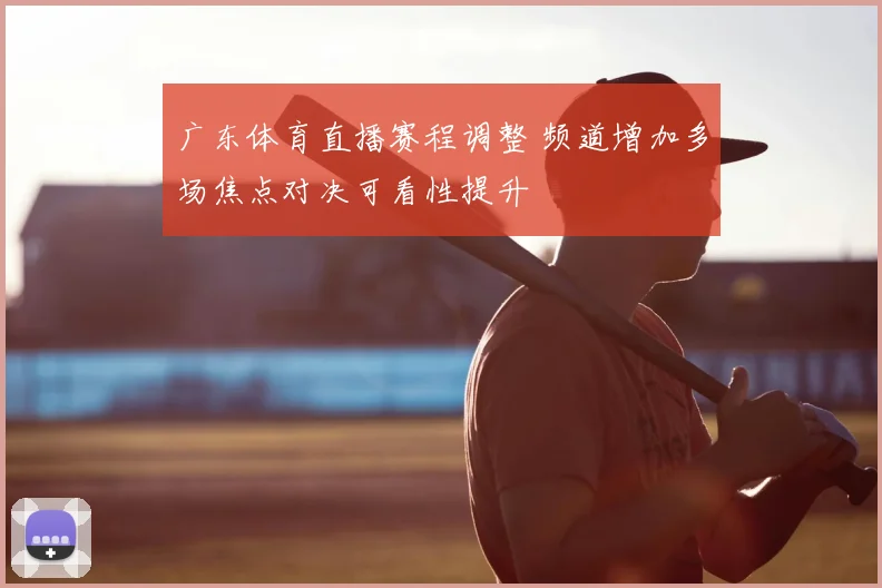 广东体育直播赛程调整 频道增加多场焦点对决可看性提升