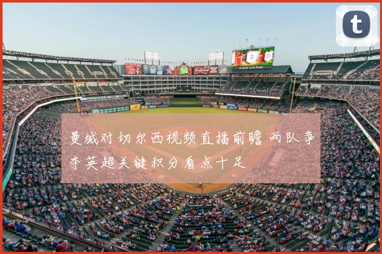 曼城对切尔西视频直播前瞻 两队争夺英超关键积分看点十足