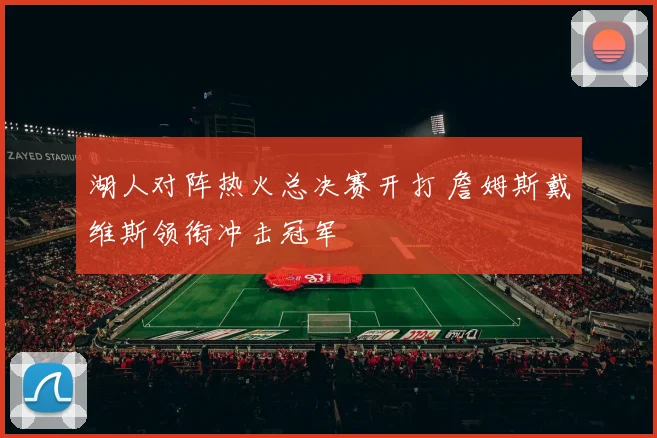 湖人对阵热火总决赛开打 詹姆斯戴维斯领衔冲击冠军