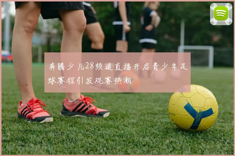 奔腾少儿28频道直播开启青少年足球赛程引发观赛热潮