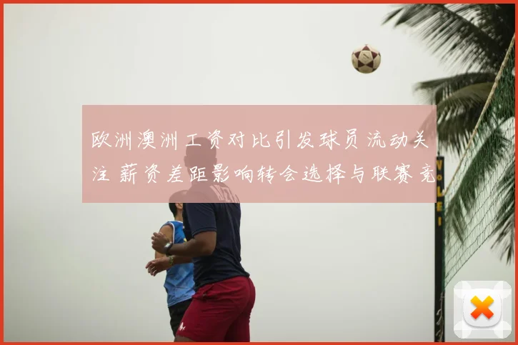 欧洲澳洲工资对比引发球员流动关注 薪资差距影响转会选择与联赛竞争力