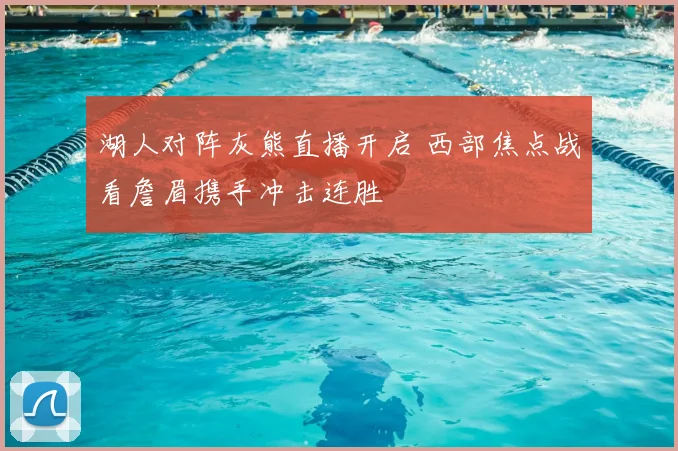 湖人对阵灰熊直播开启 西部焦点战看詹眉携手冲击连胜