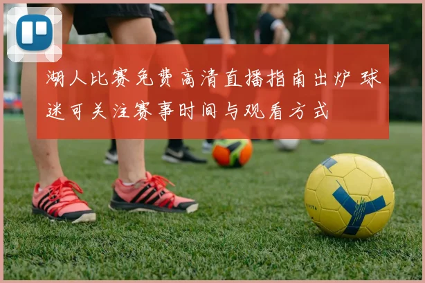 湖人比赛免费高清直播指南出炉 球迷可关注赛事时间与观看方式