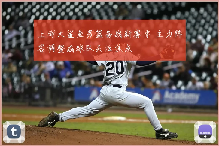 上海大鲨鱼男篮备战新赛季 主力阵容调整成球队关注焦点