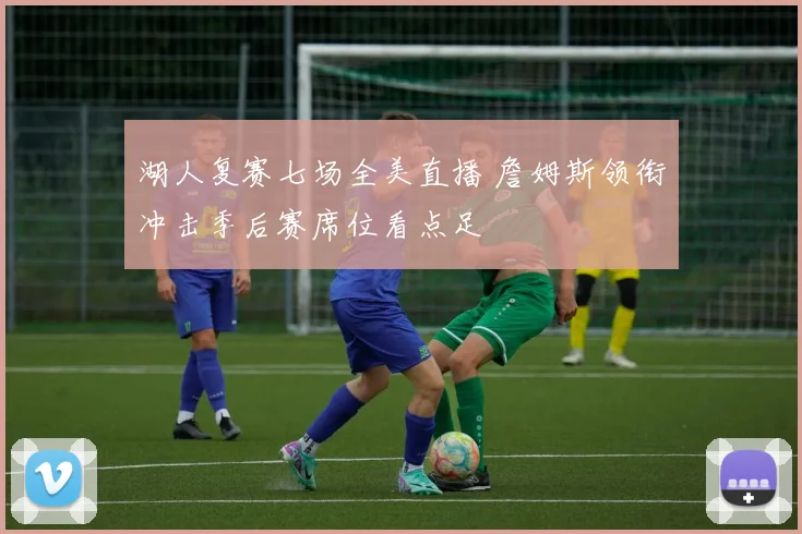 湖人复赛七场全美直播 詹姆斯领衔冲击季后赛席位看点足