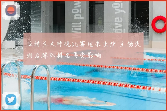 亚特兰大昨晚比赛结果出炉 主场失利后球队排名再受影响