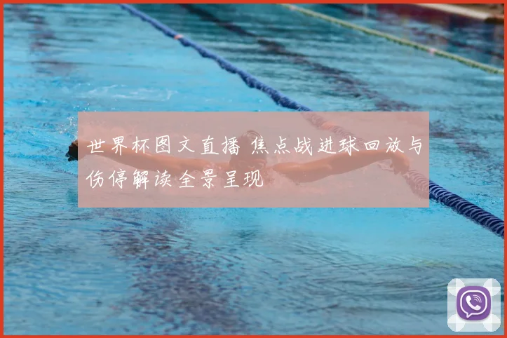 世界杯图文直播 焦点战进球回放与伤停解读全景呈现