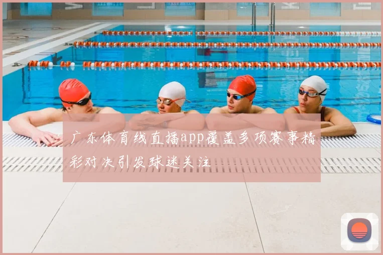 广东体育线直播app覆盖多项赛事精彩对决引发球迷关注