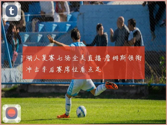 湖人复赛七场全美直播 詹姆斯领衔冲击季后赛席位看点足