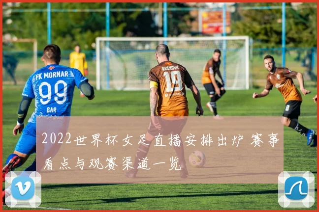 2022世界杯女足直播安排出炉 赛事看点与观赛渠道一览