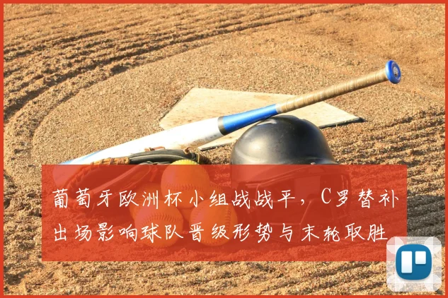 葡萄牙欧洲杯小组战战平，C罗替补出场影响球队晋级形势与末轮取胜压力