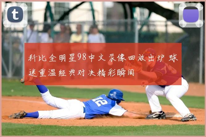 科比全明星98中文录像回放出炉 球迷重温经典对决精彩瞬间