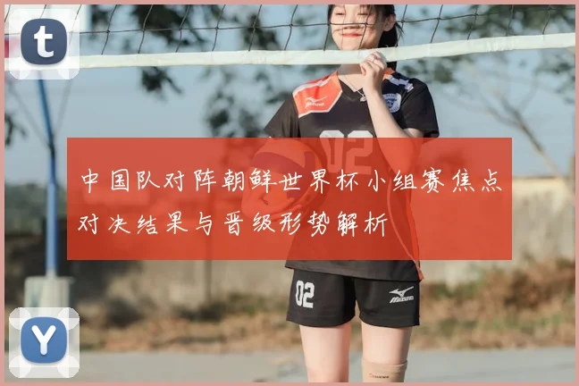 中国队对阵朝鲜世界杯小组赛焦点对决结果与晋级形势解析