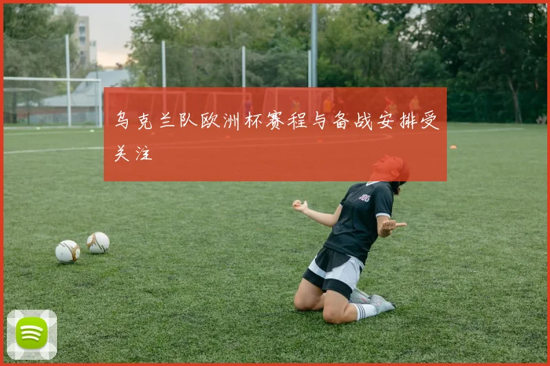 乌克兰队欧洲杯赛程与备战安排受关注