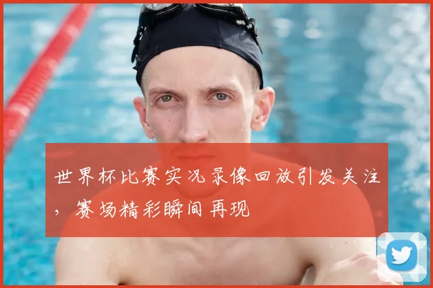 世界杯比赛实况录像回放引发关注，赛场精彩瞬间再现