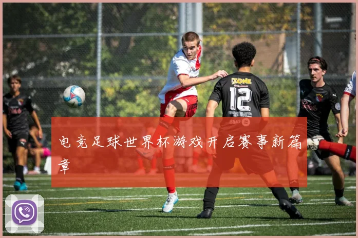 电竞足球世界杯游戏开启赛事新篇章