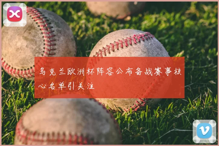 乌克兰欧洲杯阵容公布备战赛事核心名单引关注