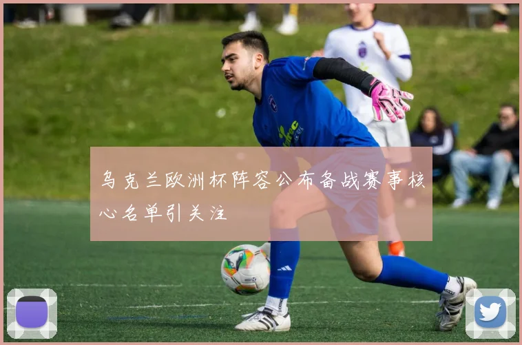 乌克兰欧洲杯阵容公布备战赛事核心名单引关注